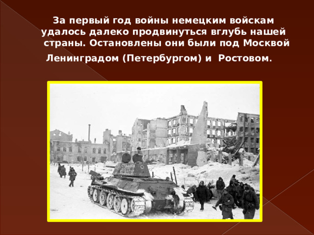 За первый год войны немецким войскам  удалось далеко продвинуться вглубь нашей  страны. Остановлены они были под Москвой Ленинградом (Петербургом) и Ростовом .   