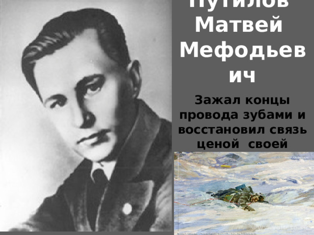 Путилов Матвей Мефодьевич  Зажал концы провода зубами и восстановил связь ценой своей жизни  