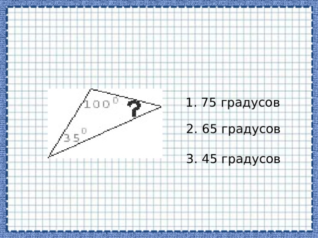 1. 75 градусов 2. 65 градусов 3. 45 градусов 