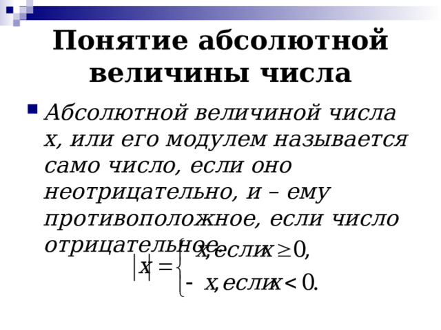 Понятие абсолютной величины числа Абсолютной величиной числа x , или его модулем называется само число, если оно неотрицательно, и – ему противоположное, если число отрицательное. 