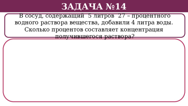 Задача №14 В сосуд, содержащий 5 литров 27 – процентного водного раствора вещества, добавили 4 литра воды. Сколько процентов составляет концентрация получившегося раствора?  