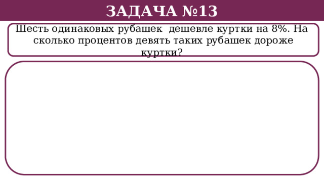 Задача №13 Шесть одинаковых рубашек дешевле куртки на 8%. На сколько процентов девять таких рубашек дороже куртки?  
