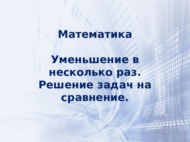 Математика  Уменьшение в несколько раз. Решение задач на сравнение. 