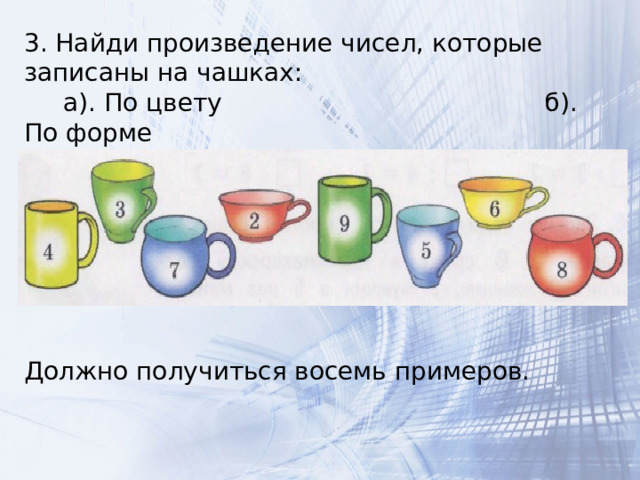 3. Найди произведение чисел, которые записаны на чашках:  а). По цвету б). По форме Должно получиться восемь примеров. 