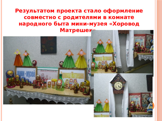 Результатом проекта стало оформление совместно с родителями в комнате народного быта мини-музея «Хоровод Матрешек». 