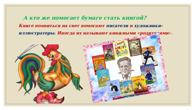 А кто же помогает бумаге стать книгой?  Книге появиться на свет помогают писатели и художники-иллюстраторы. Иногда их называют книжными «родителями ». 
