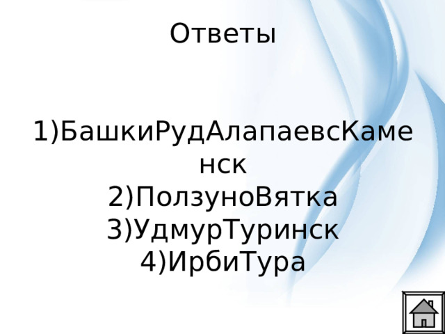 Ответы    1)БашкиРудАлапаевсКаменск  2)ПолзуноВятка  3)УдмурТуринск  4)ИрбиТура 
