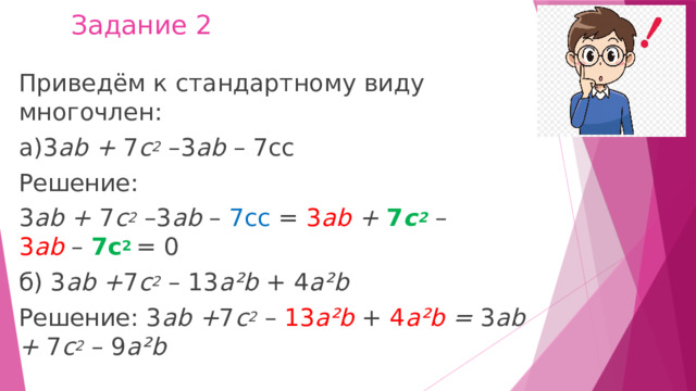 Задание 2 Приведём к стандартному виду многочлен: a)3 ab +  7 c 2   –3 ab  – 7сс Решение:  3 ab +  7 c 2   –3 ab  – 7сс = 3 ab +  7 c 2   – 3 ab  –  7с 2   = 0 б) 3 ab + 7 c 2   – 13 a²b  + 4 a²b Решение: 3 ab + 7 c 2   – 13 a²b   + 4 a²b =  3 ab +  7 c 2   – 9 a²b 