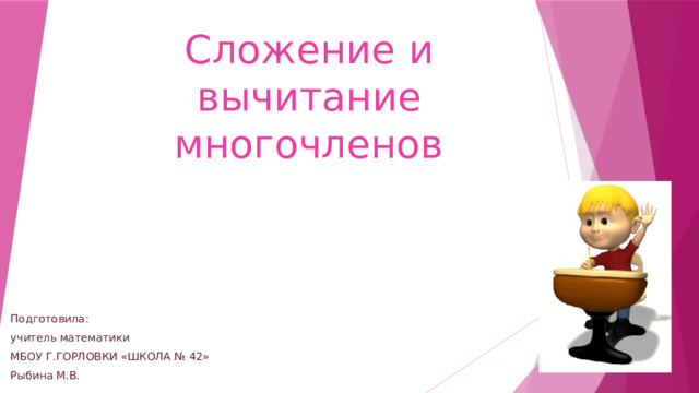 Сложение и вычитание многочленов Подготовила: учитель математики МБОУ Г.ГОРЛОВКИ «ШКОЛА № 42» Рыбина М.В. 