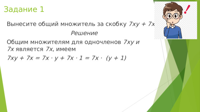 Задание 1 Вынесите общий множитель за скобку 7ху + 7х Решение Общим множителям для одночленов  7ху и 7х  является  7х , имеем 7ху + 7х = 7х ⋅ у + 7х ⋅ 1 = 7х ⋅  (у + 1) 