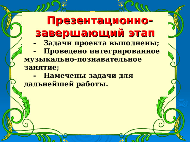 Презентационно-завершающий этап - Задачи проекта выполнены; - Проведено интегрированное музыкально-познавательное занятие; - Намечены задачи для дальнейшей работы.  