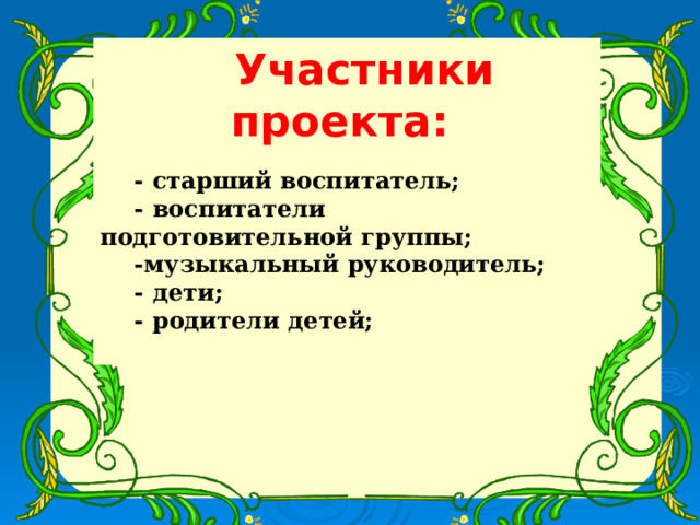 Участники проекта: - старший воспитатель; - воспитатели подготовительной группы; -музыкальный руководитель; - дети; - родители детей;  