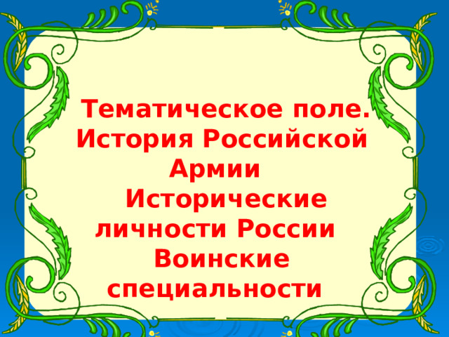 Тематическое поле. История Российской Армии Исторические личности России Воинские специальности     