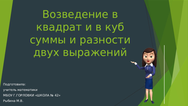Возведение в квадрат и в куб суммы и разности двух выражений Подготовила: учитель математики МБОУ Г.ГОРЛОВКИ «ШКОЛА № 42» Рыбина М.В. 