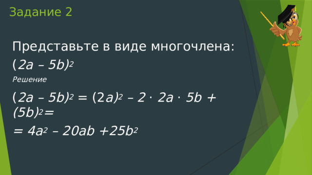 Задание 2 Представьте в виде многочлена: ( 2a – 5b) 2 Решение ( 2a – 5b) 2  = (2 a) 2  – 2  ⋅  2a  ⋅  5b + (5b) 2 = = 4a 2  – 20ab +25b 2 