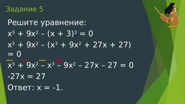 Задание 5 Решите уравнение: x 3  + 9x 2  – (x + 3) 3  = 0 x 3  + 9x 2  – (x 3  + 9x 2  + 27x + 27) = 0 x 3  + 9x 2  – x 3  – 9x 2  – 27x – 27 = 0 -27x = 27 Ответ: х = -1. 