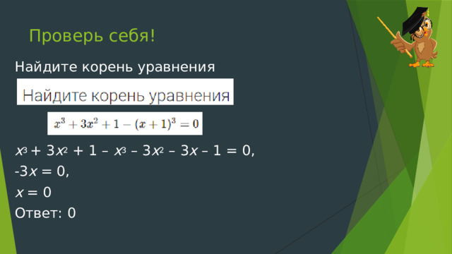 Проверь себя! Найдите корень уравнения x 3 + 3 x 2 + 1 – x 3 – 3 x 2 – 3 x – 1 = 0, -3 x = 0, x = 0 Ответ: 0 