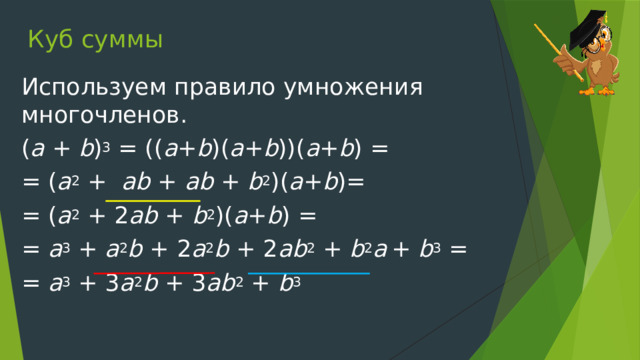 Куб суммы Используем правило умножения многочленов. ( a + b ) 3 = (( a + b )( a + b ))( a + b ) = = ( a 2 + ab + ab + b 2 )( a + b )= = ( a 2 + 2 ab + b 2 )( a + b ) = = a 3 + a 2 b + 2 a 2 b + 2 ab 2 + b 2 a  + b 3 = = a 3 + 3 a 2 b + 3 ab 2 + b 3 