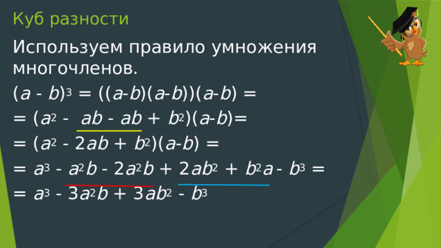 Куб разности Используем правило умножения многочленов. ( a - b ) 3 = (( a - b )( a - b ))( a - b ) = = ( a 2 - ab - ab + b 2 )( a - b )= = ( a 2 - 2 ab + b 2 )( a - b ) = = a 3 - a 2 b - 2 a 2 b + 2 ab 2 + b 2 a  - b 3 = = a 3 - 3 a 2 b + 3 ab 2 - b 3 