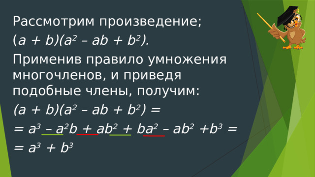 Рассмотрим произведение; ( a + b)(a 2  – ab + b 2 ). Применив правило умножения многочленов, и приведя подобные члены, получим: (a + b)(a 2  – ab + b 2 ) = = a 3  – a 2 b + ab 2  + ba 2  – ab 2  +b 3  = = a 3  + b 3 