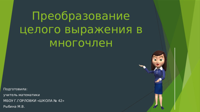 Преобразование целого выражения в многочлен Подготовила: учитель математики МБОУ Г.ГОРЛОВКИ «ШКОЛА № 42» Рыбина М.В. 