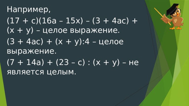 Например, (17 + с)(16а – 15х) – (3 + 4ас) + (х + у) – целое выражение. (3 + 4ас) + (х + у):4 – целое выражение. (7 + 14а) + (23 – с) : (х + у) – не является целым. 