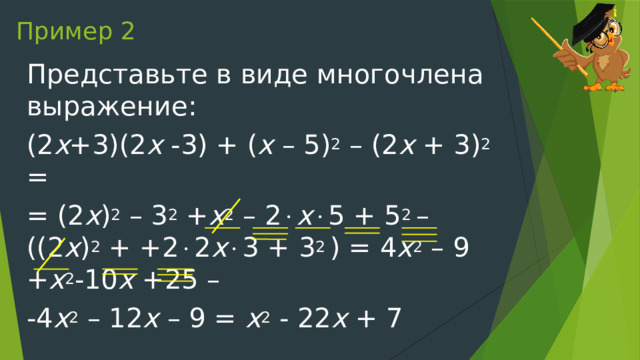 Пример 2 Представьте в виде многочлена выражение: (2 х +3)(2 х -3) + ( х – 5) 2 – (2 х + 3) 2 = = (2 х ) 2 – 3 2 + х 2 – 2  х  5 + 5 2 – ((2 х ) 2 + +2  2 х  3 + 3 2 ) = 4 х 2 – 9 + х 2 -10 х +25 – -4 х 2 – 12 х – 9 = х 2 - 22 х + 7 