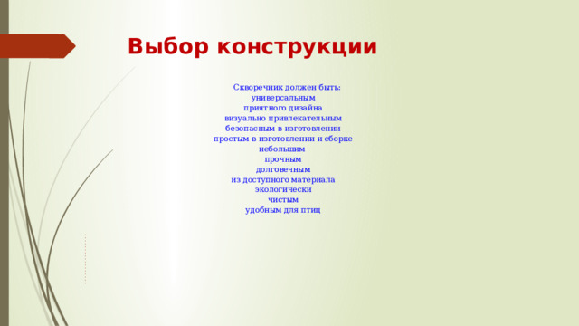 Выбор конструкции    Скворечник должен быть: универсальным приятного дизайна визуально привлекательным безопасным в изготовлении простым в изготовлении и сборке небольшим прочным долговечным из доступного материала экологически чистым удобным для птиц                                         