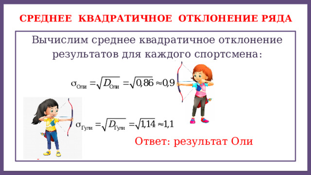 Среднее квадратичное отклонение ряда  Вычислим среднее квадратичное отклонение  результатов для каждого спортсмена:  Ответ: результат Оли лучше. 
