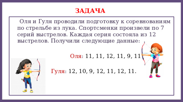 Дисперсией ряда чисел называется среднее арифметическое Задача  Оля и Гуля проводили подготовку к соревнованиям по стрельбе из лука. Спортсменки произвели по 7 серий выстрелов. Каждая серия состояла из 12 выстрелов. Получили следующие данные:  Оля : 11, 11, 12, 11, 9, 11, 12.  Гуля : 12, 10, 9, 12, 11, 12, 11. 