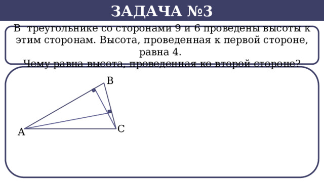 Задача №3 В  треугольнике со сторонами 9 и 6 проведены высоты к этим сторонам. Высота, проведенная к первой стороне, равна 4. Чему равна высота, проведенная ко второй стороне?  