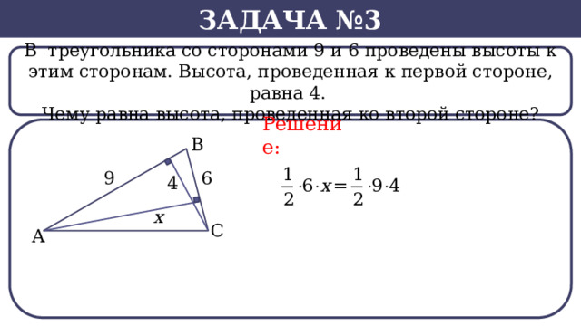 Задача №3 В  треугольника со сторонами 9 и 6 проведены высоты к этим сторонам. Высота, проведенная к первой стороне, равна 4. Чему равна высота, проведенная ко второй стороне? Решение:  