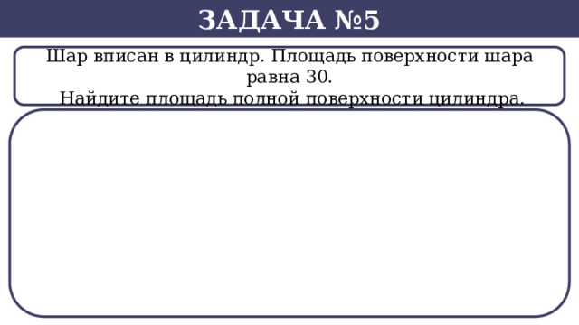 Задача №5 Шар вписан в цилиндр. Площадь поверхности шара равна 30.  Найдите площадь полной поверхности цилиндра. SВ нашем случае -  