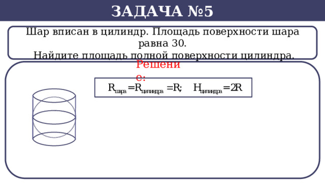 Задача №5 Шар вписан в цилиндр. Площадь поверхности шара равна 30.  Найдите площадь полной поверхности цилиндра. Решение: SВ нашем случае -  