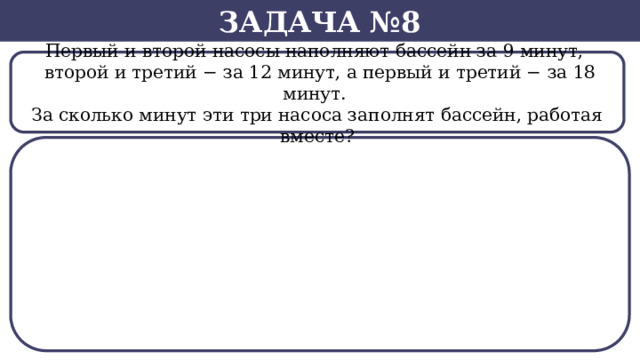 Задача №8 Первый и второй насосы наполняют бассейн за 9 минут,    второй и третий − за 12 минут, а первый и третий − за 18 минут. За сколько минут эти три насоса заполнят бассейн, работая вместе?  