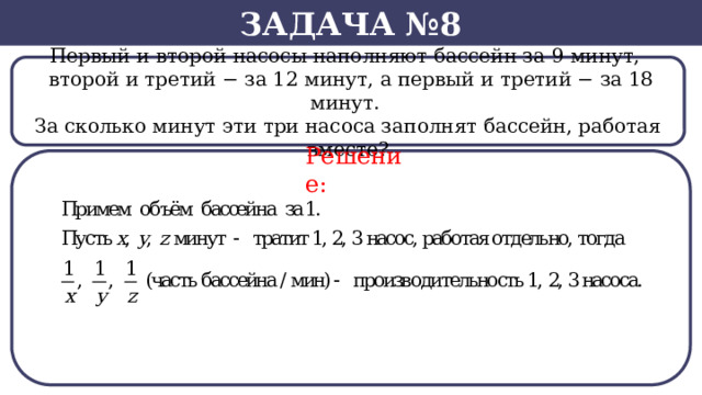Задача №8 Первый и второй насосы наполняют бассейн за 9 минут,    второй и третий − за 12 минут, а первый и третий − за 18 минут. За сколько минут эти три насоса заполнят бассейн, работая вместе? Решение:  
