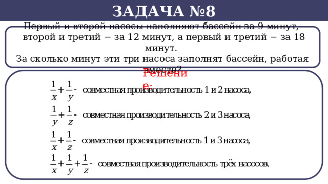 Задача №8 Первый и второй насосы наполняют бассейн за 9 минут,    второй и третий − за 12 минут, а первый и третий − за 18 минут. За сколько минут эти три насоса заполнят бассейн, работая вместе? Решение:  
