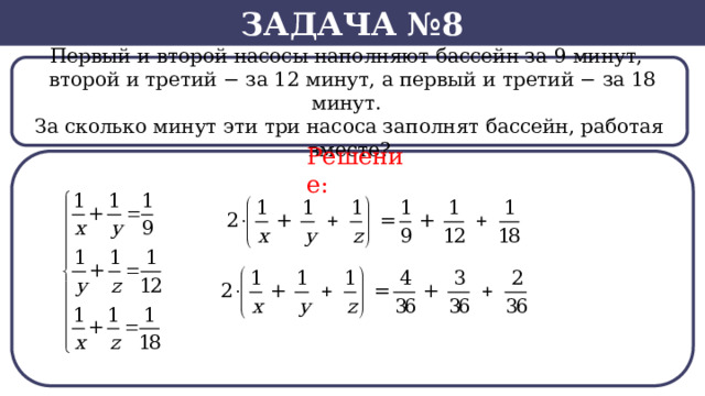 Задача №8 Первый и второй насосы наполняют бассейн за 9 минут,    второй и третий − за 12 минут, а первый и третий − за 18 минут. За сколько минут эти три насоса заполнят бассейн, работая вместе? Решение:  