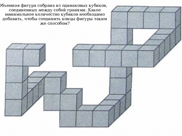 Объемная фигура собрана из одинаковых кубиков, соединенных между собой гранями. Какое минимальное количество кубиков необходимо добавить, чтобы соединить концы фигуры таким же способом?   