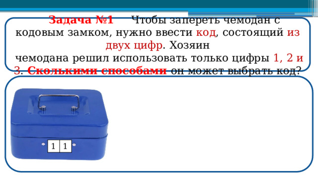  Задача №1  Чтобы запереть чемодан с кодовым замком, нужно ввести код , состоящий из  двух  цифр . Хозяин  чемодана решил использовать только цифры 1, 2 и 3 . Сколькими способами он может выбрать код? 1 1  