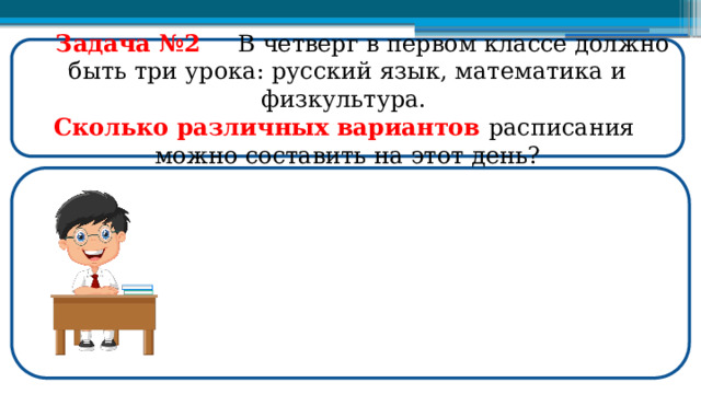  Задача №2  В четверг в первом классе должно быть три урока: русский язык, математика и физкультура. Сколько различных вариантов расписания можно составить на этот день?  