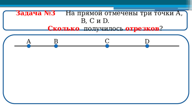  Задача №3  На прямой отмечены три точки А, В, С и D.  Сколько получилось отрезков ?  