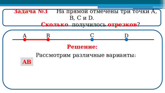  Задача №3  На прямой отмечены три точки А, В, С и D.  Сколько получилось отрезков ? Решение: Рассмотрим различные варианты: AB  