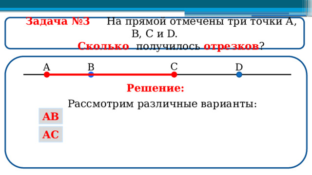  Задача №3  На прямой отмечены три точки А, В, С и D.  Сколько получилось отрезков ? Решение: Рассмотрим различные варианты: AB AC  