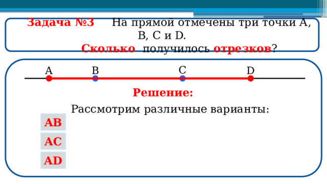  Задача №3  На прямой отмечены три точки А, В, С и D.  Сколько получилось отрезков ? Решение: Рассмотрим различные варианты: AB AC AD  