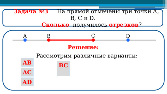  Задача №3  На прямой отмечены три точки А, В, С и D.  Сколько получилось отрезков ? Решение: Рассмотрим различные варианты: AB BC AC AD  
