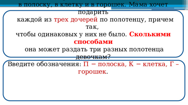  В магазине продаются полотенца трех видов : в полоску, в клетку и в горошек. Мама хочет подарить  каждой из трех дочерей по полотенцу, причем так, чтобы одинаковых у них не было. Сколькими способами  она может раздать три разных полотенца девочкам? Введите обозначения: П − полоска, К − клетка, Г – горошек .  