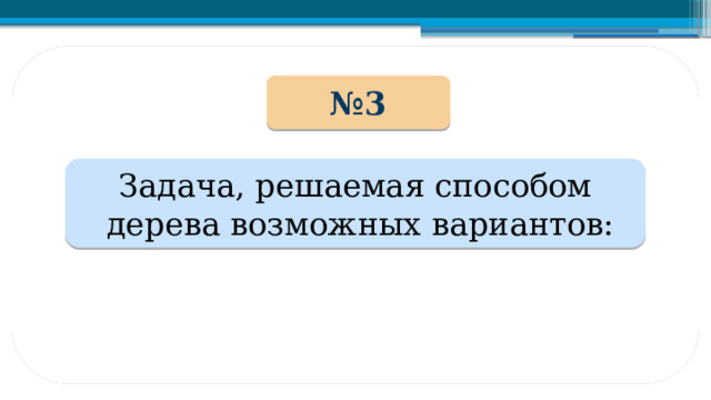 № 3 Задача, решаемая способом  дерева возможных вариантов: 