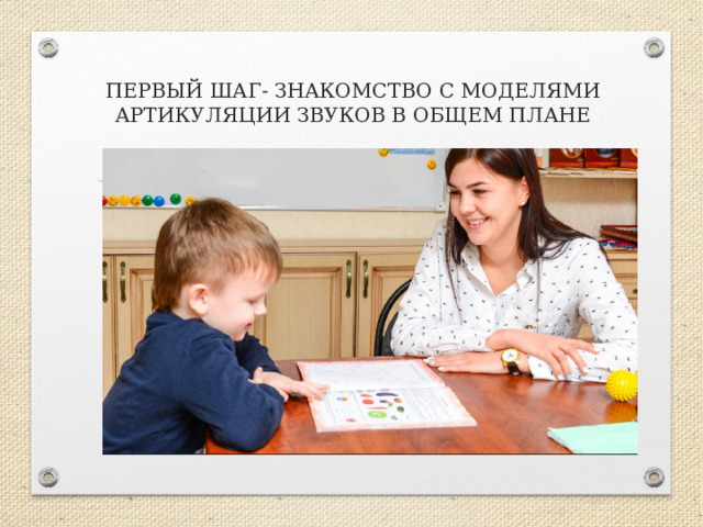 ПЕРВЫЙ ШАГ- ЗНАКОМСТВО С МОДЕЛЯМИ АРТИКУЛЯЦИИ ЗВУКОВ В ОБЩЕМ ПЛАНЕ 