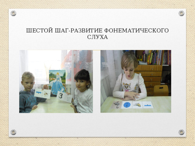ШЕСТОЙ ШАГ-РАЗВИТИЕ ФОНЕМАТИЧЕСКОГО СЛУХА 